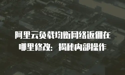 阿里云负载均衡网络返佣在哪里修改：揭秘内部操作