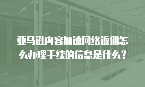 亚马逊内容加速网络返佣怎么办理手续的信息是什么？
