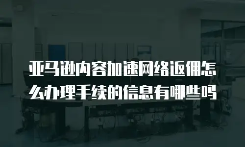 亚马逊内容加速网络返佣怎么办理手续的信息有哪些吗