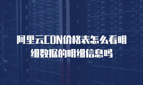 阿里云CDN价格表怎么看明细数据的明细信息吗