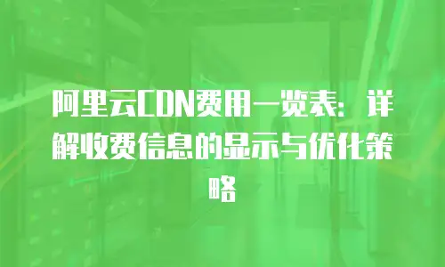 阿里云CDN费用一览表：详解收费信息的显示与优化策略