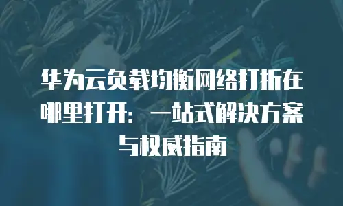 华为云负载均衡网络打折在哪里打开：一站式解决方案与权威指南