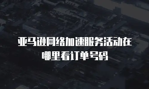 亚马逊网络加速服务活动在哪里看订单号码