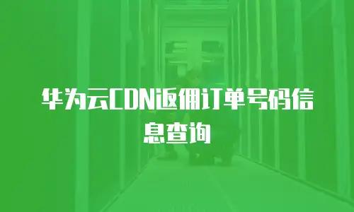 华为云CDN返佣订单号码信息查询