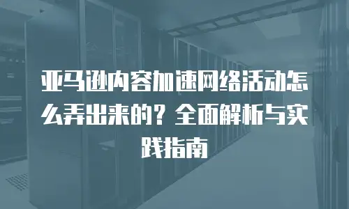 亚马逊内容加速网络活动怎么弄出来的？全面解析与实践指南