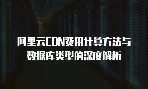 阿里云CDN费用计算方法与数据库类型的深度解析