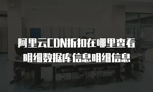 阿里云CDN折扣在哪里查看明细数据库信息明细信息