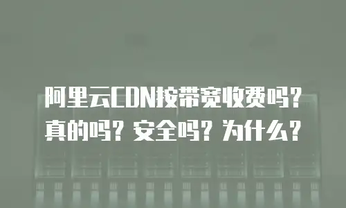 阿里云CDN按带宽收费吗？真的吗？安全吗？为什么？