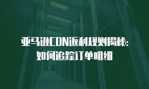 亚马逊CDN返利规则揭秘：如何追踪订单明细