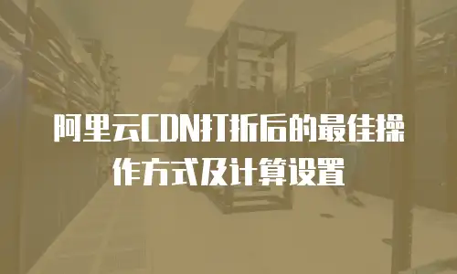 阿里云CDN打折后的最佳操作方式及计算设置