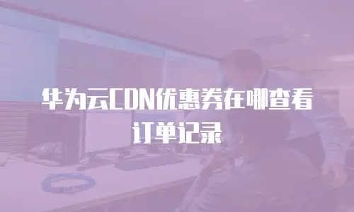 华为云CDN优惠券在哪查看订单记录