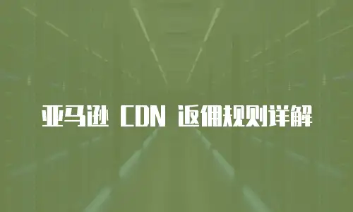 亚马逊 CDN 返佣规则详解
