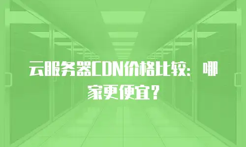 云服务器CDN价格比较：哪家更便宜？