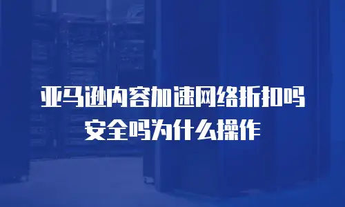亚马逊内容加速网络折扣吗安全吗为什么操作