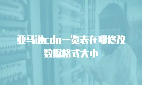 亚马逊cdn一览表在哪修改数据格式大小