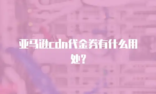 亚马逊cdn代金券有什么用处？