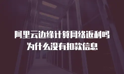 阿里云边缘计算网络返利吗为什么没有扣款信息