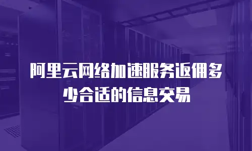 阿里云网络加速服务返佣多少合适的信息交易