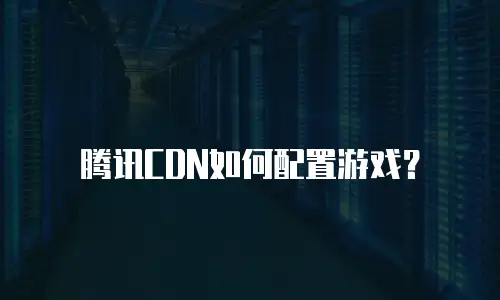 腾讯CDN如何配置游戏？