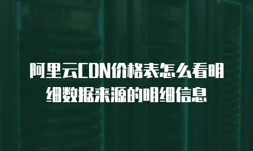 阿里云CDN价格表怎么看明细数据来源的明细信息