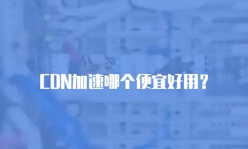 CDN加速哪个便宜好用？