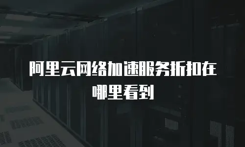 阿里云网络加速服务折扣在哪里看到
