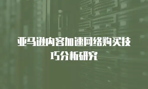 亚马逊内容加速网络购买技巧分析研究