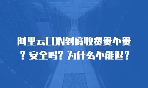 阿里云CDN到底收费贵不贵？安全吗？为什么不能退？