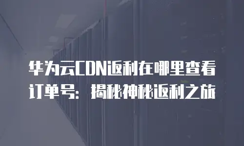 华为云CDN返利在哪里查看订单号：揭秘神秘返利之旅