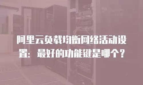 阿里云负载均衡网络活动设置：最好的功能键是哪个？