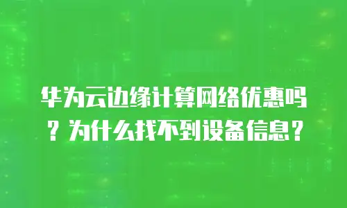 华为云边缘计算网络优惠吗？为什么找不到设备信息？