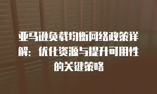 亚马逊负载均衡网络政策详解：优化资源与提升可用性的关键策略