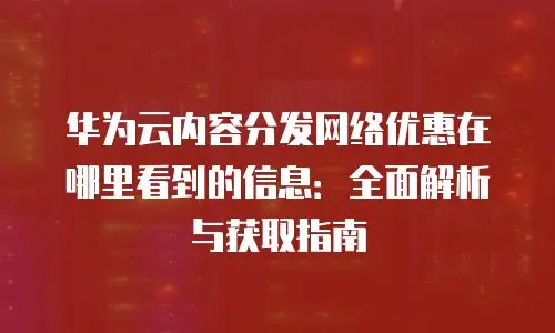 华为云内容分发网络优惠在哪里看到的信息：全面解析与获取指南