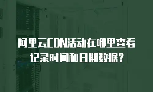 阿里云CDN活动在哪里查看记录时间和日期数据？
