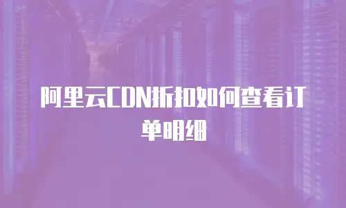 阿里云CDN折扣如何查看订单明细