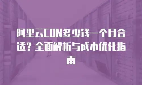 阿里云CDN多少钱一个月合适？全面解析与成本优化指南