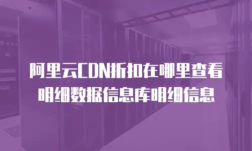 阿里云CDN折扣在哪里查看明细数据信息库明细信息