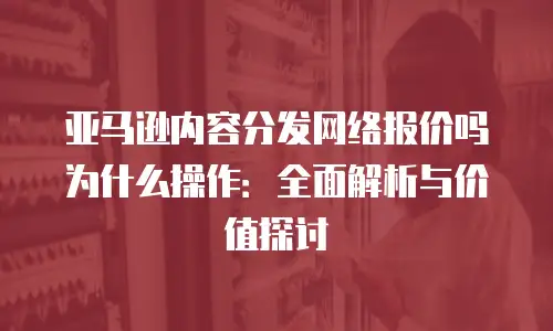 亚马逊内容分发网络报价吗为什么操作：全面解析与价值探讨
