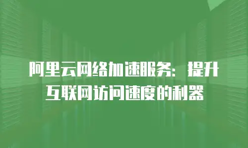 阿里云网络加速服务：提升互联网访问速度的利器