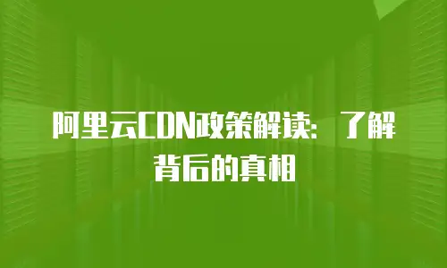 阿里云CDN政策解读：了解背后的真相