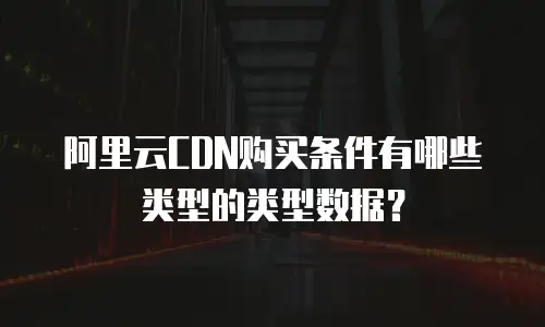 阿里云CDN购买条件有哪些类型的类型数据？