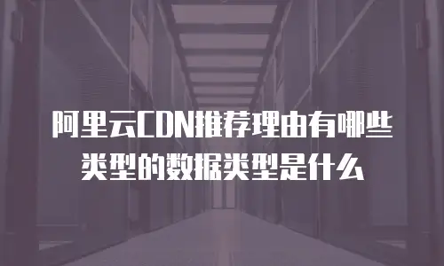 阿里云CDN推荐理由有哪些类型的数据类型是什么