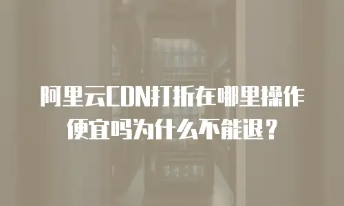 阿里云CDN打折在哪里操作便宜吗为什么不能退？