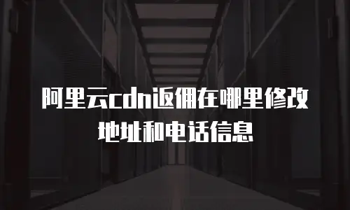阿里云cdn返佣在哪里修改地址和电话信息