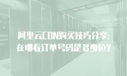 阿里云CDN购买技巧分享：在哪看订单号码是多少位？