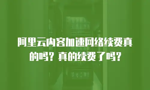 阿里云内容加速网络续费真的吗？真的续费了吗？