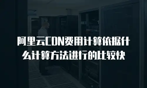 阿里云CDN费用计算依据什么计算方法进行的比较快