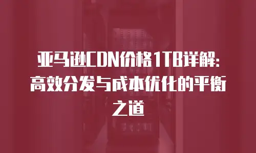 亚马逊CDN价格1TB详解：高效分发与成本优化的平衡之道