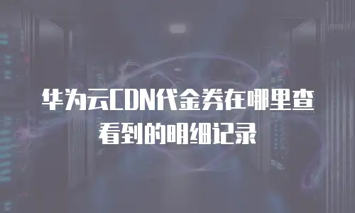 华为云CDN代金券在哪里查看到的明细记录