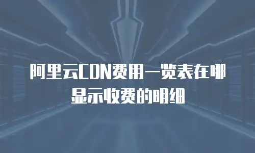 阿里云CDN费用一览表在哪显示收费的明细